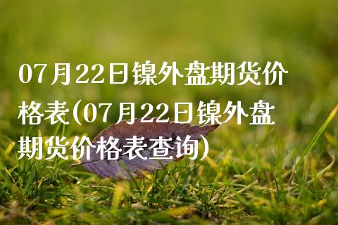 07月22日镍外盘期货价格表(07月22日镍外盘期货价格表查询)_https://gjqh.wpmee.com_期货平台_第1张