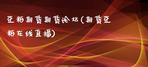 豆粕期货期货论坛(期货豆粕在线直播)_https://gjqh.wpmee.com_期货开户_第1张