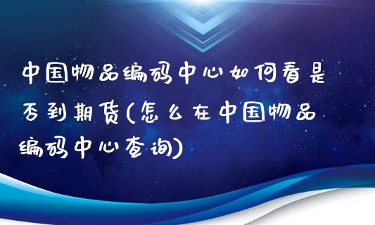 中国物品编码中心如何看是否到期货(怎么在中国物品编码中心查询)_https://gjqh.wpmee.com_期货新闻_第1张