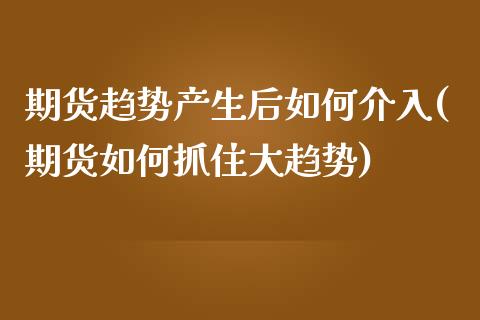 期货趋势产生后如何介入(期货如何抓住大趋势)_https://gjqh.wpmee.com_期货新闻_第1张