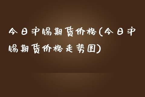 今日沪锡期货价格(今日沪锡期货价格走势图)_https://gjqh.wpmee.com_期货平台_第1张