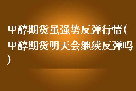 甲醇期货虽强势反弹行情(甲醇期货明天会继续反弹吗)_https://gjqh.wpmee.com_期货平台_第1张