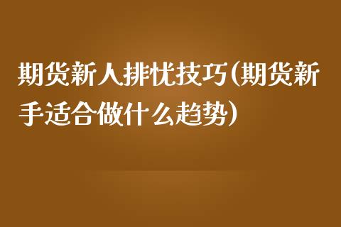 期货新人排忧技巧(期货新手适合做什么趋势)_https://gjqh.wpmee.com_期货百科_第1张