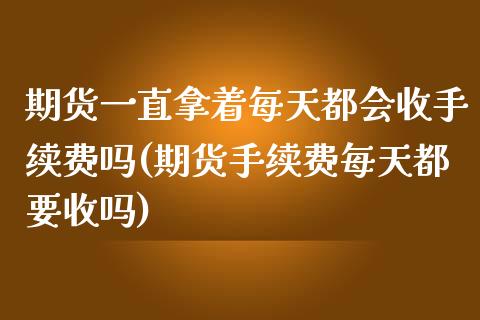 期货一直拿着每天都会收手续费吗(期货手续费每天都要收吗)_https://gjqh.wpmee.com_期货百科_第1张