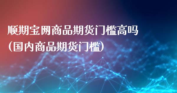 顺期宝网商品期货门槛高吗(国内商品期货门槛)_https://gjqh.wpmee.com_期货开户_第1张