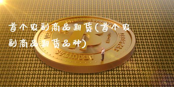 首个农副商品期货(首个农副商品期货品种)_https://gjqh.wpmee.com_期货新闻_第1张