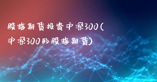 股指期货投资沪深300(沪深300的股指期货)_https://gjqh.wpmee.com_国际期货_第1张