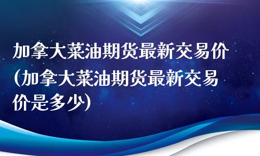 加拿大菜油期货最新交易价(加拿大菜油期货最新交易价是多少)_https://gjqh.wpmee.com_期货开户_第1张