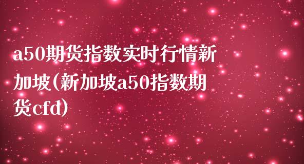 a50期货指数实时行情新加坡(新加坡a50指数期货cfd)_https://gjqh.wpmee.com_国际期货_第1张