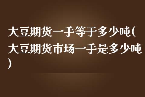 大豆期货一手等于多少吨(大豆期货市场一手是多少吨)_https://gjqh.wpmee.com_国际期货_第1张