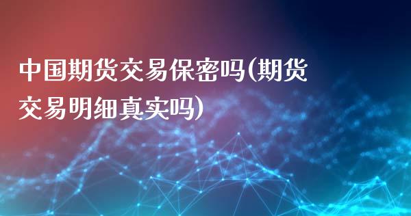 中国期货交易保密吗(期货交易明细真实吗)_https://gjqh.wpmee.com_期货新闻_第1张