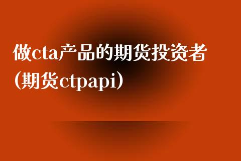 做cta产品的期货投资者(期货ctpapi)_https://gjqh.wpmee.com_期货百科_第1张