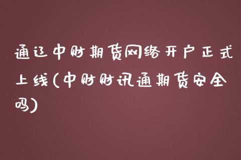 通辽中财期货网络开户正式上线(中财财讯通期货安全吗)_https://gjqh.wpmee.com_期货新闻_第1张