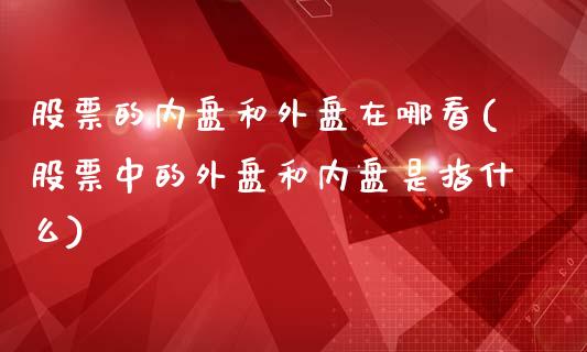 股票的内盘和外盘在哪看(股票中的外盘和内盘是指什么)_https://gjqh.wpmee.com_期货平台_第1张