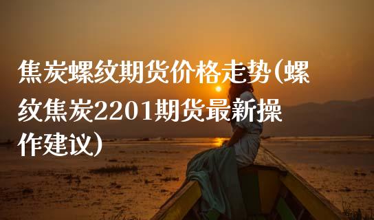 焦炭螺纹期货价格走势(螺纹焦炭2201期货最新操作建议)_https://gjqh.wpmee.com_期货百科_第1张