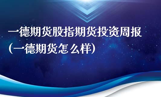 一德期货股指期货投资周报(一德期货怎么样)_https://gjqh.wpmee.com_期货开户_第1张