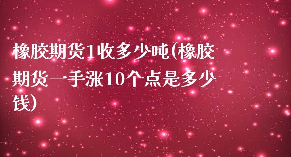 橡胶期货1收多少吨(橡胶期货一手涨10个点是多少钱)_https://gjqh.wpmee.com_期货百科_第1张