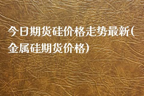 今日期货硅价格走势最新(金属硅期货价格)_https://gjqh.wpmee.com_期货平台_第1张