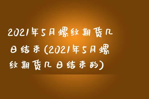 2021年5月螺纹期货几日结束(2021年5月螺纹期货几日结束的)_https://gjqh.wpmee.com_期货开户_第1张