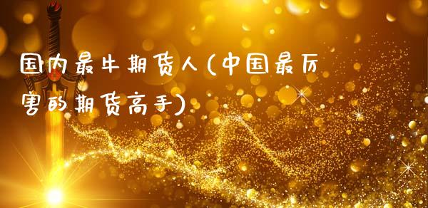 国内最牛期货人(中国最厉害的期货高手)_https://gjqh.wpmee.com_期货平台_第1张