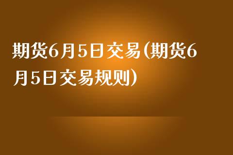 期货6月5日交易(期货6月5日交易规则)_https://gjqh.wpmee.com_期货开户_第1张