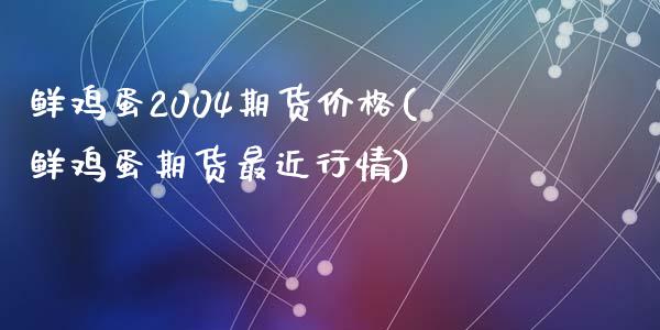 鲜鸡蛋2004期货价格(鲜鸡蛋期货最近行情)_https://gjqh.wpmee.com_期货平台_第1张