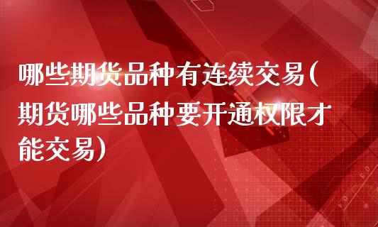 哪些期货品种有连续交易(期货哪些品种要开通权限才能交易)_https://gjqh.wpmee.com_国际期货_第1张