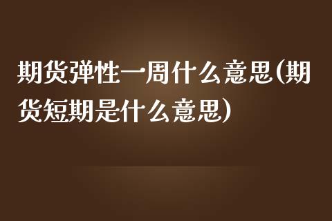 期货弹性一周什么意思(期货短期是什么意思)_https://gjqh.wpmee.com_期货百科_第1张