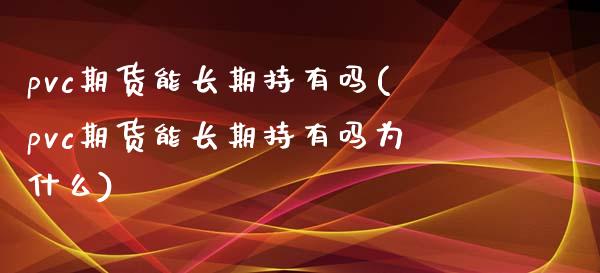 pvc期货能长期持有吗(pvc期货能长期持有吗为什么)_https://gjqh.wpmee.com_国际期货_第1张