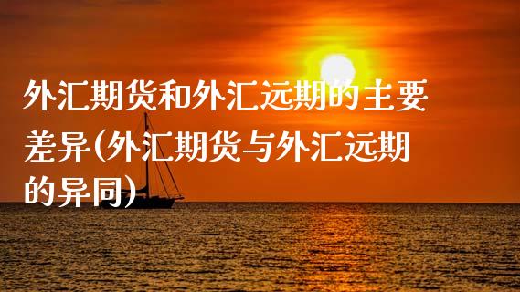 外汇期货和外汇远期的主要差异(外汇期货与外汇远期的异同)_https://gjqh.wpmee.com_期货平台_第1张