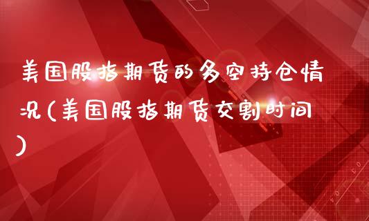 美国股指期货的多空持仓情况(美国股指期货交割时间)_https://gjqh.wpmee.com_国际期货_第1张