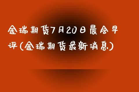 金瑞期货7月20日晨会早评(金瑞期货最新消息)_https://gjqh.wpmee.com_期货新闻_第1张