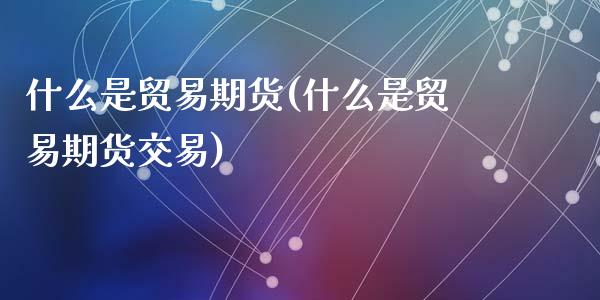 什么是贸易期货(什么是贸易期货交易)_https://gjqh.wpmee.com_期货开户_第1张