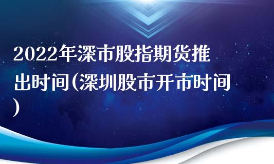 2022年深市股指期货推出时间(深圳股市开市时间)_https://gjqh.wpmee.com_国际期货_第1张