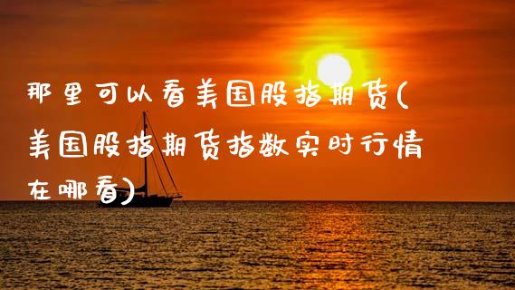 那里可以看美国股指期货(美国股指期货指数实时行情在哪看)_https://gjqh.wpmee.com_期货平台_第1张