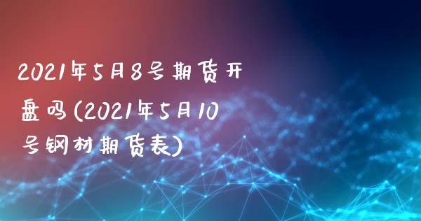 2021年5月8号期货开盘吗(2021年5月10号钢材期货表)_https://gjqh.wpmee.com_国际期货_第1张