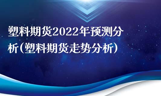 塑料期货2022年预测分析(塑料期货走势分析)_https://gjqh.wpmee.com_期货开户_第1张