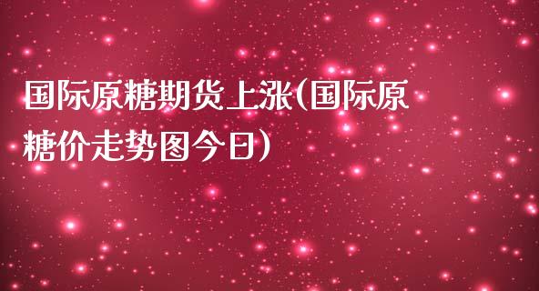 国际原糖期货上涨(国际原糖价走势图今日)_https://gjqh.wpmee.com_期货开户_第1张