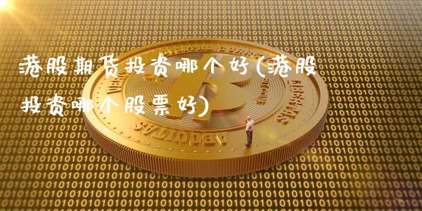 港股期货投资哪个好(港股投资哪个股票好)_https://gjqh.wpmee.com_期货百科_第1张