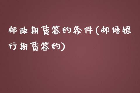 邮政期货签约条件(邮储银行期货签约)_https://gjqh.wpmee.com_期货百科_第1张