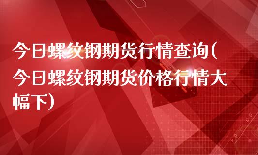 今日螺纹钢期货行情查询(今日螺纹钢期货价格行情大幅下)_https://gjqh.wpmee.com_期货百科_第1张