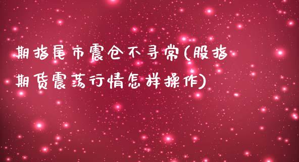 期指尾市震仓不寻常(股指期货震荡行情怎样操作)_https://gjqh.wpmee.com_期货新闻_第1张