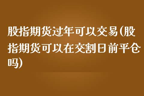 股指期货过年可以交易(股指期货可以在交割日前平仓吗)_https://gjqh.wpmee.com_期货百科_第1张