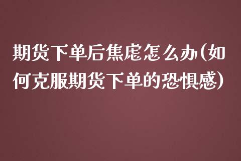 期货下单后焦虑怎么办(如何克服期货下单的恐惧感)_https://gjqh.wpmee.com_期货开户_第1张