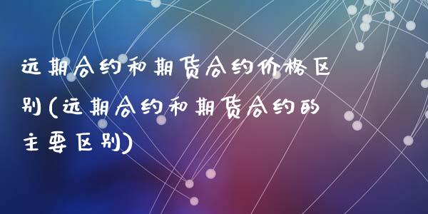 远期合约和期货合约价格区别(远期合约和期货合约的主要区别)_https://gjqh.wpmee.com_期货百科_第1张