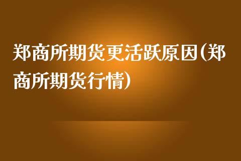 郑商所期货更活跃原因(郑商所期货行情)_https://gjqh.wpmee.com_期货平台_第1张