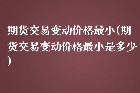 期货交易变动价格最小(期货交易变动价格最小是多少)_https://gjqh.wpmee.com_期货平台_第1张