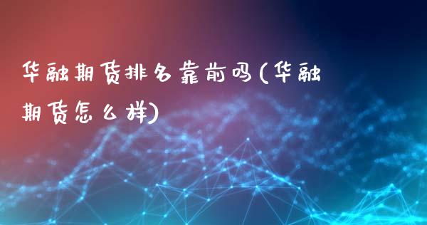 华融期货排名靠前吗(华融期货怎么样)_https://gjqh.wpmee.com_国际期货_第1张