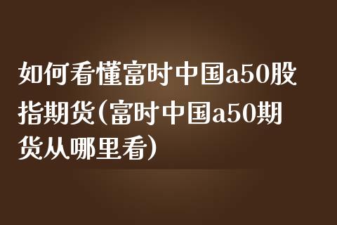 如何看懂富时中国a50股指期货(富时中国a50期货从哪里看)_https://gjqh.wpmee.com_国际期货_第1张