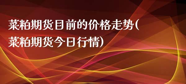 菜粕期货目前的价格走势(菜粕期货今日行情)_https://gjqh.wpmee.com_期货平台_第1张